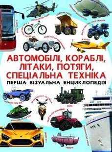 Книга Перша візуальна енциклопедія. Автомобілі, кораблі, літаки, потяги, спеціальна техніка